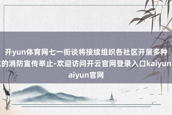 开yun体育网七一街谈将接续组织各社区开展多种体式的消防宣传举止-欢迎访问开云官网登录入口kaiyun官网
