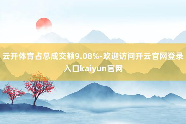 云开体育占总成交额9.08%-欢迎访问开云官网登录入口kaiyun官网