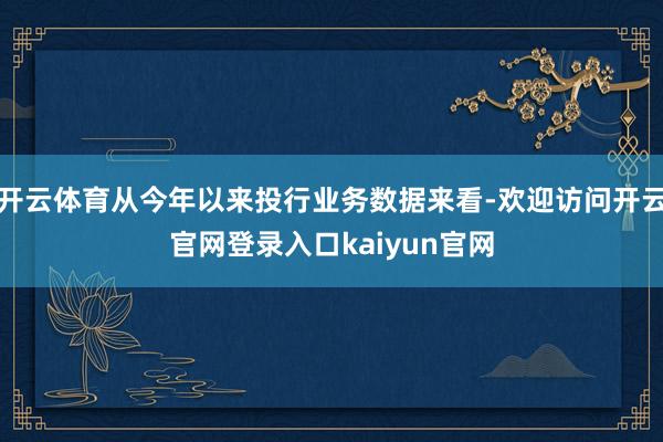 开云体育从今年以来投行业务数据来看-欢迎访问开云官网登录入口kaiyun官网