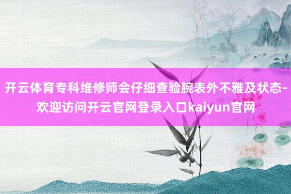开云体育专科维修师会仔细查验腕表外不雅及状态-欢迎访问开云官网登录入口kaiyun官网