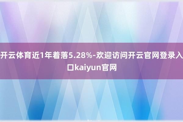 开云体育近1年着落5.28%-欢迎访问开云官网登录入口kaiyun官网