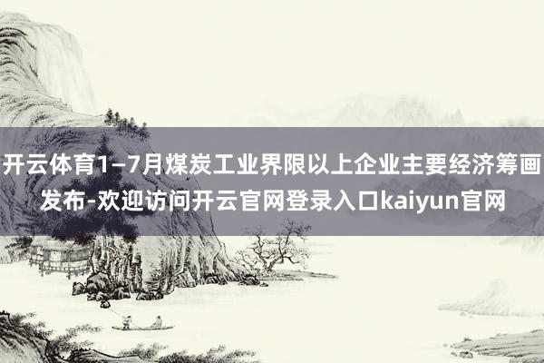 开云体育1—7月煤炭工业界限以上企业主要经济筹画发布-欢迎访问开云官网登录入口kaiyun官网