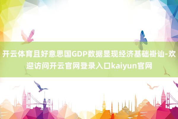 开云体育且好意思国GDP数据显现经济基础褂讪-欢迎访问开云官网登录入口kaiyun官网