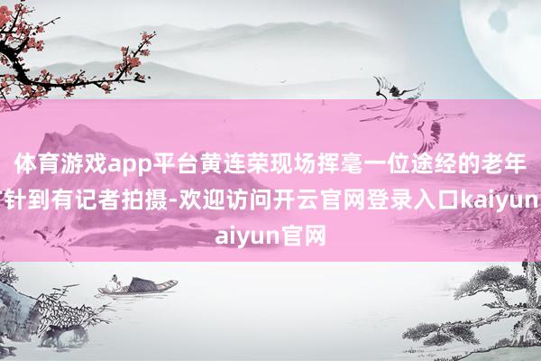 体育游戏app平台黄连荣现场挥毫一位途经的老年顾方针到有记者拍摄-欢迎访问开云官网登录入口kaiyun官网