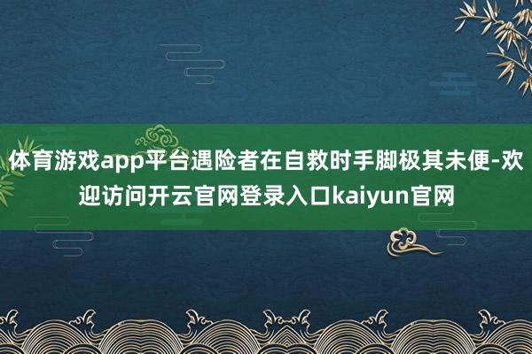 体育游戏app平台遇险者在自救时手脚极其未便-欢迎访问开云官网登录入口kaiyun官网