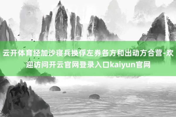 云开体育经加沙寝兵换俘左券各方和出动方合营-欢迎访问开云官网登录入口kaiyun官网